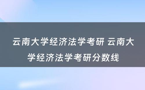 云南大学经济法学考研 云南大学经济法学考研分数线