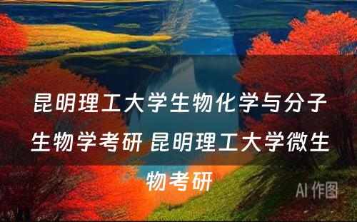 昆明理工大学生物化学与分子生物学考研 昆明理工大学微生物考研