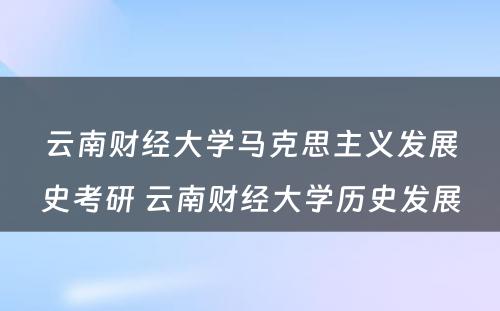 云南财经大学马克思主义发展史考研 云南财经大学历史发展