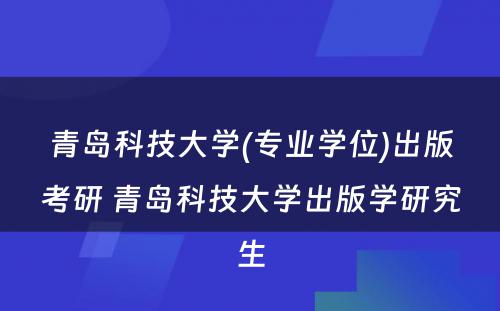 青岛科技大学(专业学位)出版考研 青岛科技大学出版学研究生