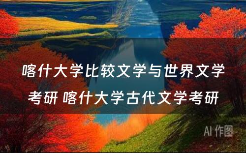 喀什大学比较文学与世界文学考研 喀什大学古代文学考研