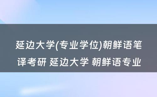 延边大学(专业学位)朝鲜语笔译考研 延边大学 朝鲜语专业