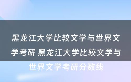 黑龙江大学比较文学与世界文学考研 黑龙江大学比较文学与世界文学考研分数线