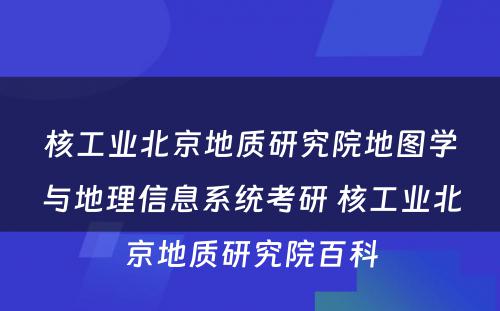 核工业北京地质研究院地图学与地理信息系统考研 核工业北京地质研究院百科