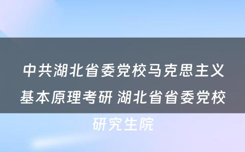 中共湖北省委党校马克思主义基本原理考研 湖北省省委党校研究生院