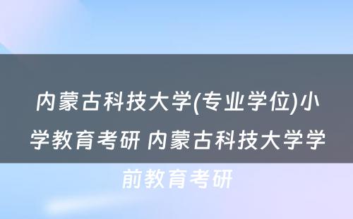 内蒙古科技大学(专业学位)小学教育考研 内蒙古科技大学学前教育考研