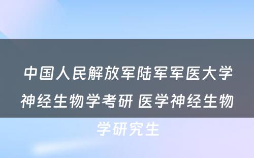 中国人民解放军陆军军医大学神经生物学考研 医学神经生物学研究生