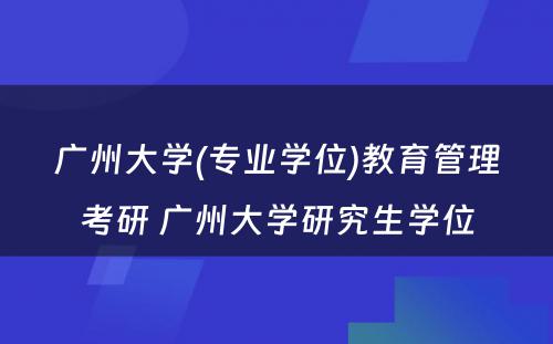 广州大学(专业学位)教育管理考研 广州大学研究生学位