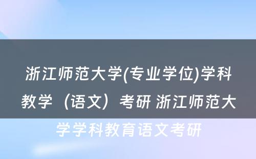 浙江师范大学(专业学位)学科教学（语文）考研 浙江师范大学学科教育语文考研