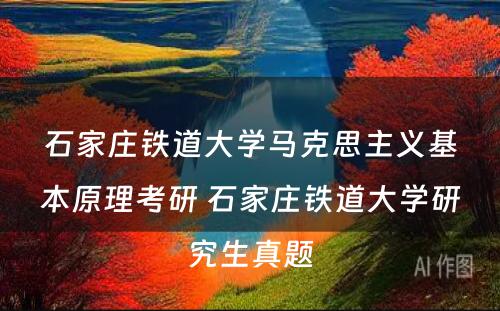 石家庄铁道大学马克思主义基本原理考研 石家庄铁道大学研究生真题