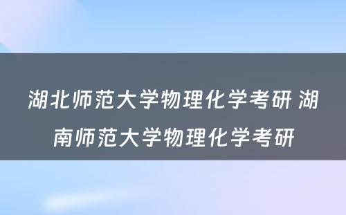 湖北师范大学物理化学考研 湖南师范大学物理化学考研