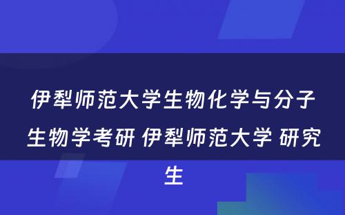 伊犁师范大学生物化学与分子生物学考研 伊犁师范大学 研究生