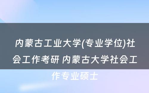 内蒙古工业大学(专业学位)社会工作考研 内蒙古大学社会工作专业硕士