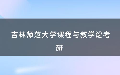 吉林师范大学课程与教学论考研 