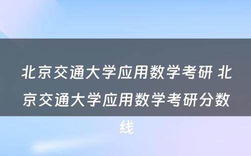 北京交通大学应用数学考研 北京交通大学应用数学考研分数线