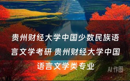 贵州财经大学中国少数民族语言文学考研 贵州财经大学中国语言文学类专业