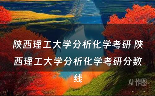 陕西理工大学分析化学考研 陕西理工大学分析化学考研分数线