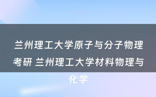 兰州理工大学原子与分子物理考研 兰州理工大学材料物理与化学