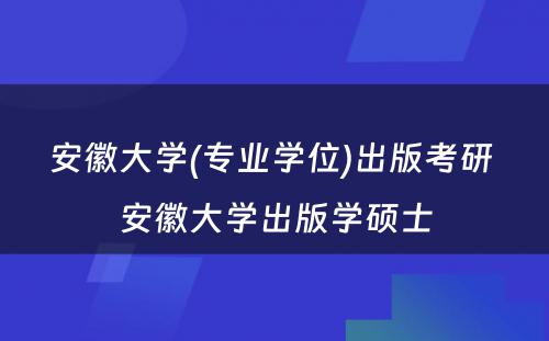 安徽大学(专业学位)出版考研 安徽大学出版学硕士