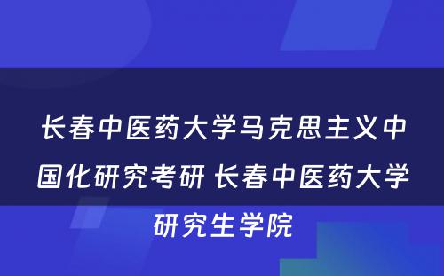 长春中医药大学马克思主义中国化研究考研 长春中医药大学研究生学院