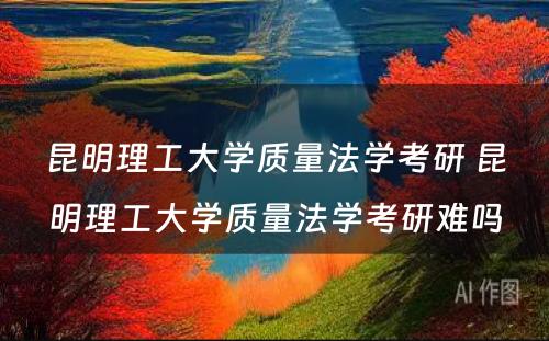 昆明理工大学质量法学考研 昆明理工大学质量法学考研难吗