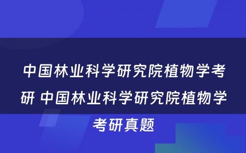 中国林业科学研究院植物学考研 中国林业科学研究院植物学考研真题