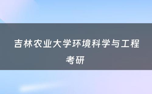 吉林农业大学环境科学与工程考研 