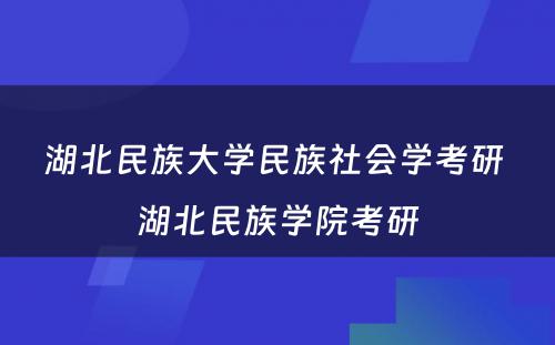 湖北民族大学民族社会学考研 湖北民族学院考研