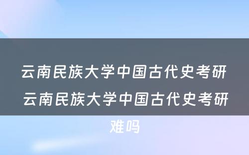 云南民族大学中国古代史考研 云南民族大学中国古代史考研难吗