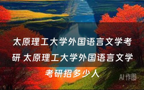 太原理工大学外国语言文学考研 太原理工大学外国语言文学考研招多少人