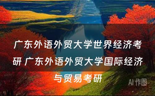 广东外语外贸大学世界经济考研 广东外语外贸大学国际经济与贸易考研