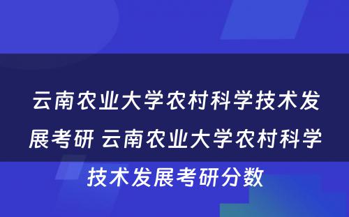 云南农业大学农村科学技术发展考研 云南农业大学农村科学技术发展考研分数