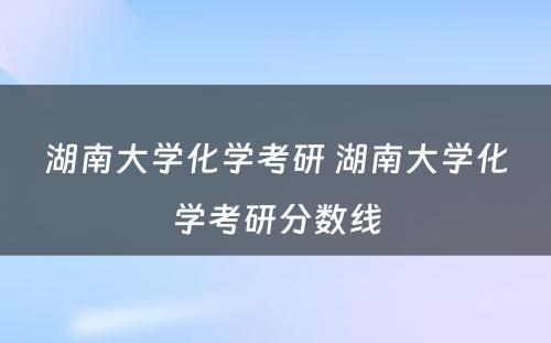 湖南大学化学考研 湖南大学化学考研分数线