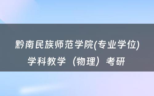 黔南民族师范学院(专业学位)学科教学（物理）考研 