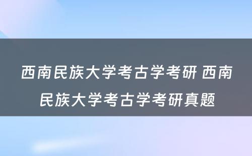 西南民族大学考古学考研 西南民族大学考古学考研真题