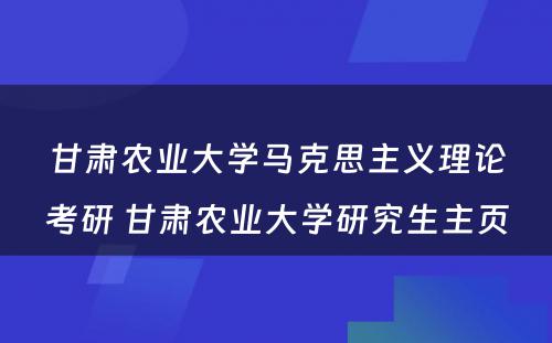 甘肃农业大学马克思主义理论考研 甘肃农业大学研究生主页