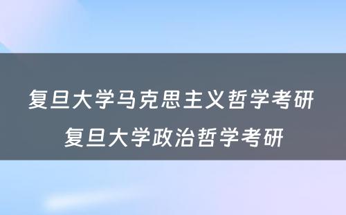 复旦大学马克思主义哲学考研 复旦大学政治哲学考研