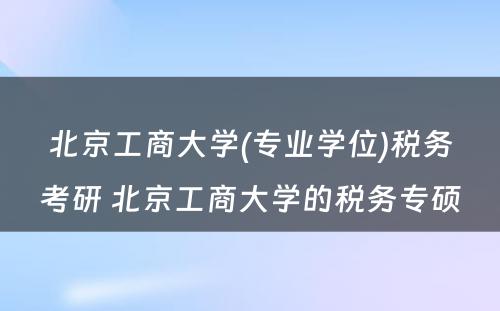 北京工商大学(专业学位)税务考研 北京工商大学的税务专硕