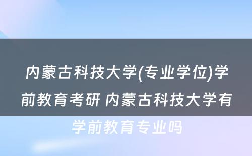 内蒙古科技大学(专业学位)学前教育考研 内蒙古科技大学有学前教育专业吗