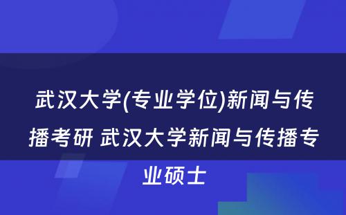 武汉大学(专业学位)新闻与传播考研 武汉大学新闻与传播专业硕士