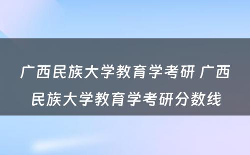 广西民族大学教育学考研 广西民族大学教育学考研分数线