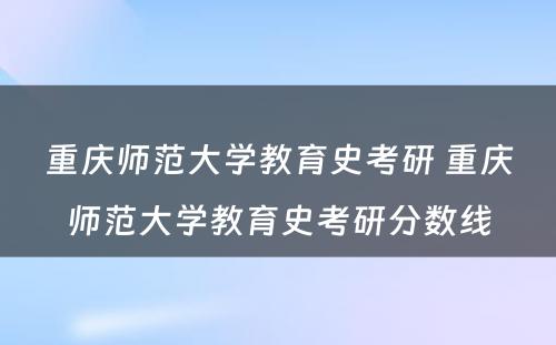 重庆师范大学教育史考研 重庆师范大学教育史考研分数线