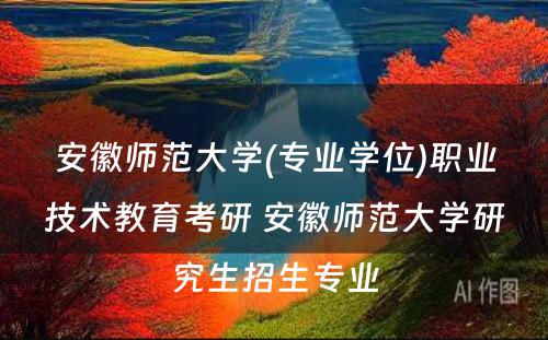 安徽师范大学(专业学位)职业技术教育考研 安徽师范大学研究生招生专业