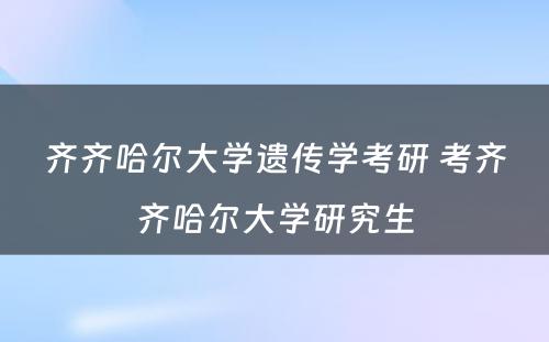 齐齐哈尔大学遗传学考研 考齐齐哈尔大学研究生