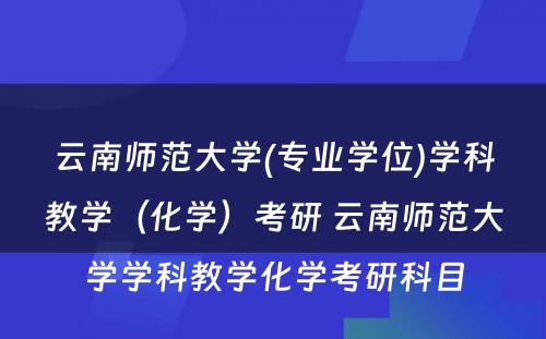 云南师范大学(专业学位)学科教学（化学）考研 云南师范大学学科教学化学考研科目