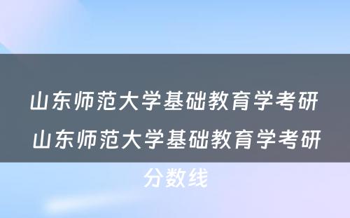 山东师范大学基础教育学考研 山东师范大学基础教育学考研分数线