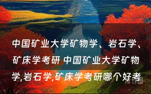 中国矿业大学矿物学、岩石学、矿床学考研 中国矿业大学矿物学,岩石学,矿床学考研哪个好考