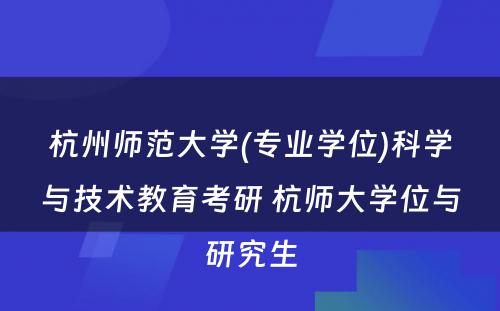 杭州师范大学(专业学位)科学与技术教育考研 杭师大学位与研究生