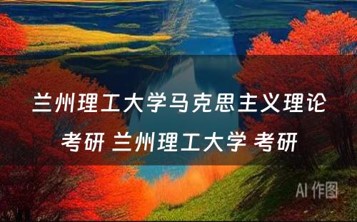 兰州理工大学马克思主义理论考研 兰州理工大学 考研