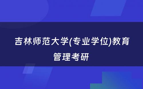 吉林师范大学(专业学位)教育管理考研 